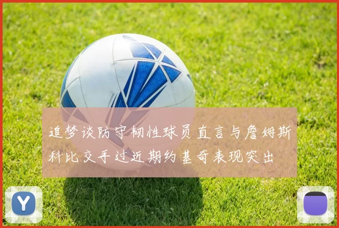 追梦谈防守韧性球员直言与詹姆斯科比交手过近期约基奇表现突出
