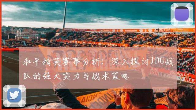 和平精英赛事分析:深入探讨JDG战队的强大实力与战术策略