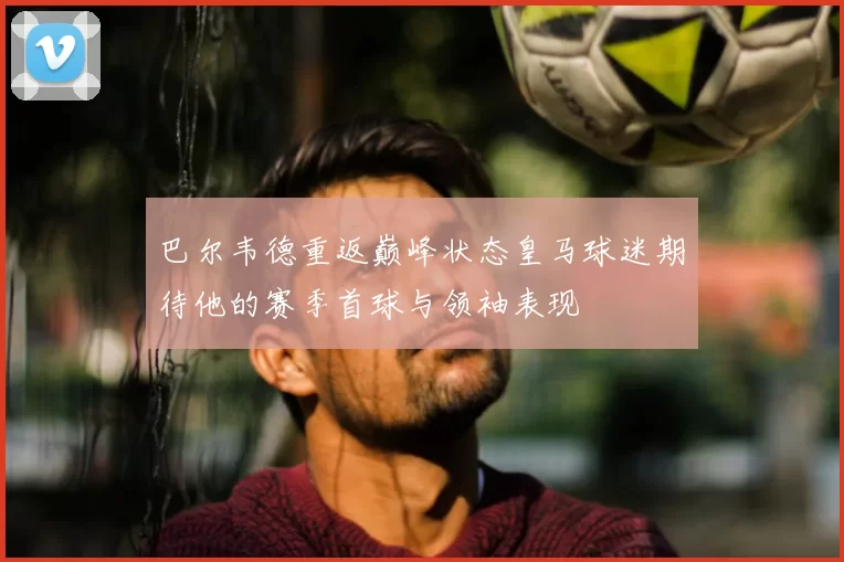 巴尔韦德重返巅峰状态皇马球迷期待他的赛季首球与领袖表现