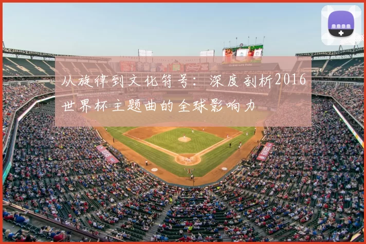 从旋律到文化符号:深度剖析2016世界杯主题曲的全球影响力