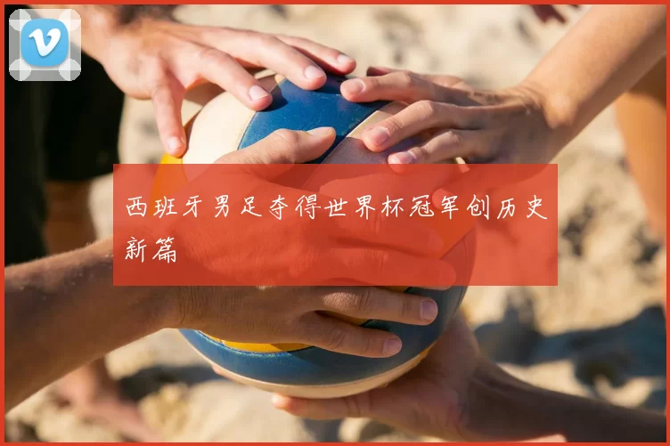 西班牙男足夺得世界杯冠军创历史新篇