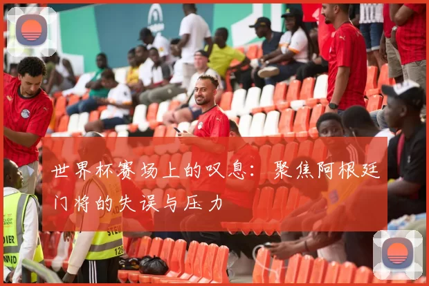 世界杯赛场上的叹息:聚焦阿根廷门将的失误与压力