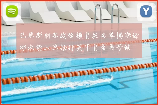 巴恩斯利客战哈镇首发名单揭晓徐彬未能入选期待英甲首秀再等候