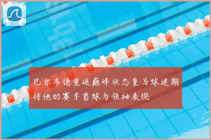 巴尔韦德重返巅峰状态皇马球迷期待他的赛季首球与领袖表现