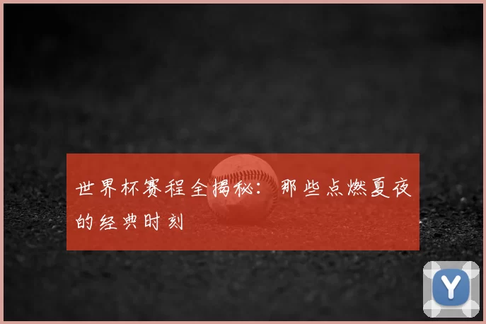 世界杯赛程全揭秘:那些点燃夏夜的经典时刻