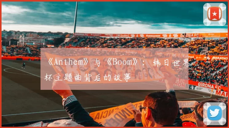《Anthem》与《Boom》:韩日世界杯主题曲背后的故事