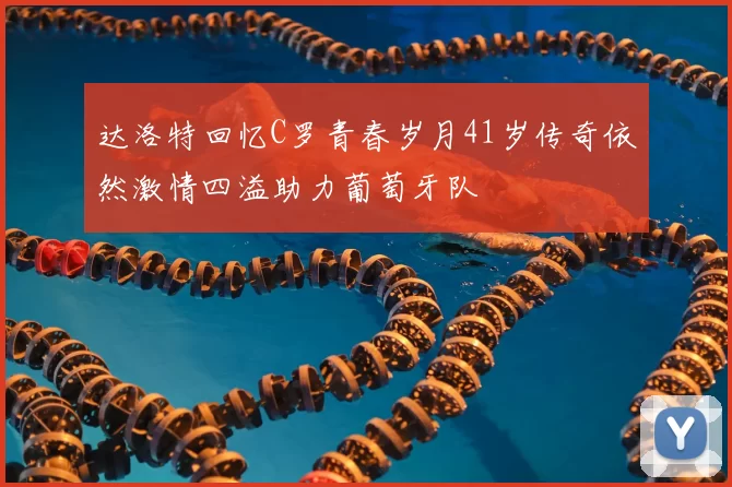 达洛特回忆C罗青春岁月41岁传奇依然激情四溢助力葡萄牙队