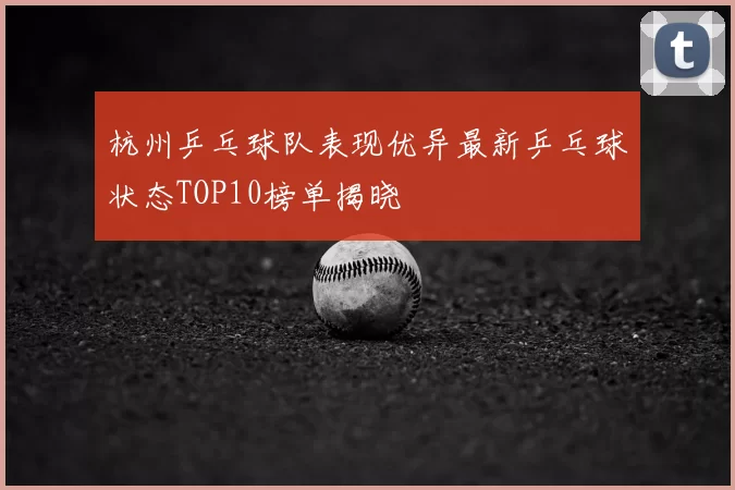 杭州乒乓球队表现优异最新乒乓球状态TOP10榜单揭晓