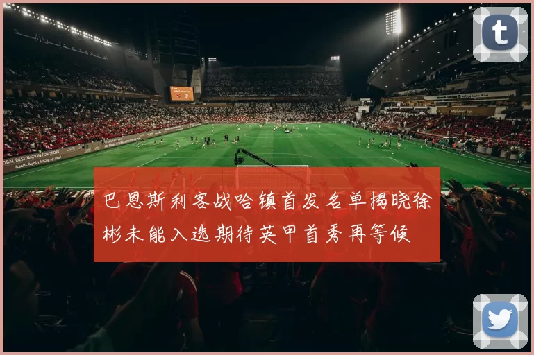巴恩斯利客战哈镇首发名单揭晓徐彬未能入选期待英甲首秀再等候