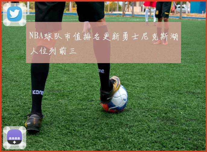 NBA球队市值排名更新勇士尼克斯湖人位列前三