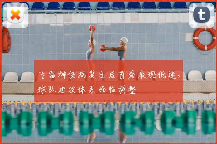 飞雷神伤病复出后首秀表现低迷,球队进攻体系面临调整