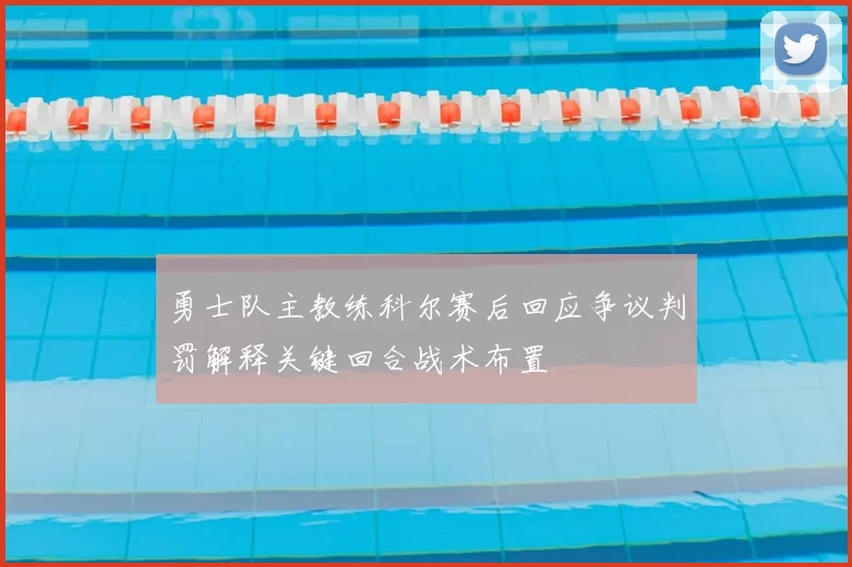 勇士队主教练科尔赛后回应争议判罚解释关键回合战术布置