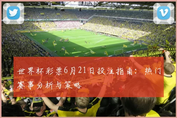 世界杯彩票6月21日投注指南:热门赛事分析与策略