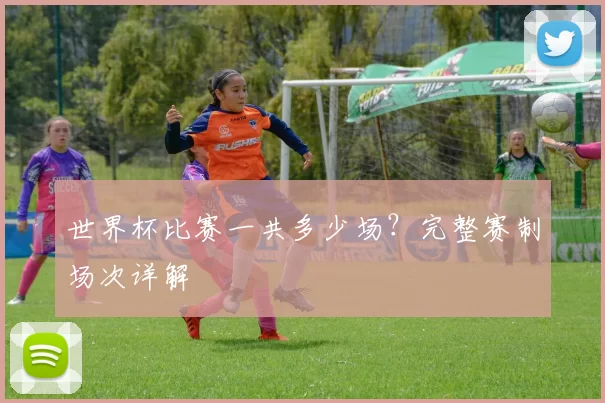 世界杯比赛一共多少场?完整赛制场次详解