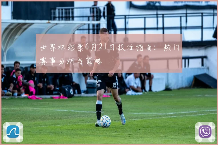 世界杯彩票6月21日投注指南:热门赛事分析与策略