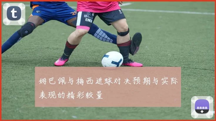姆巴佩与梅西进球对决预期与实际表现的精彩较量