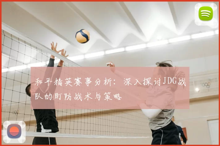 和平精英赛事分析:深入探讨JDG战队的盯防战术与策略