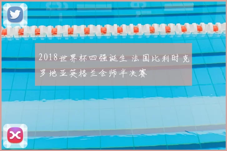 2018世界杯四强诞生 法国比利时克罗地亚英格兰会师半决赛