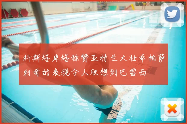 科斯塔库塔称赞亚特兰大壮举帕萨利奇的表现令人联想到巴雷西