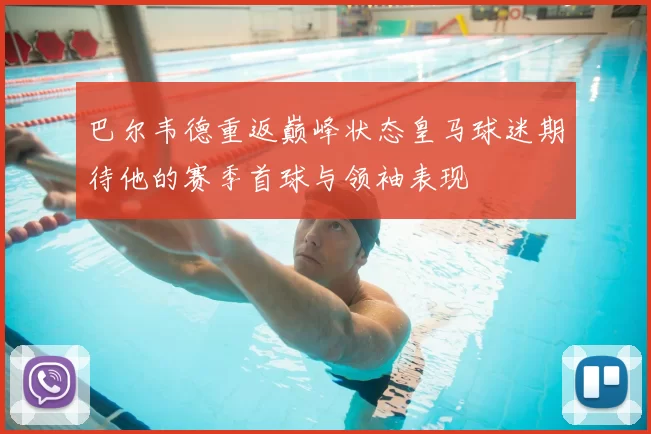 巴尔韦德重返巅峰状态皇马球迷期待他的赛季首球与领袖表现
