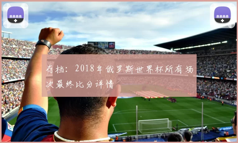 存档:2018年俄罗斯世界杯所有场次最终比分详情