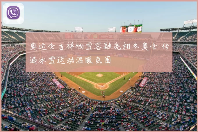 奥运会吉祥物雪容融亮相冬奥会 传递冰雪运动温暖氛围