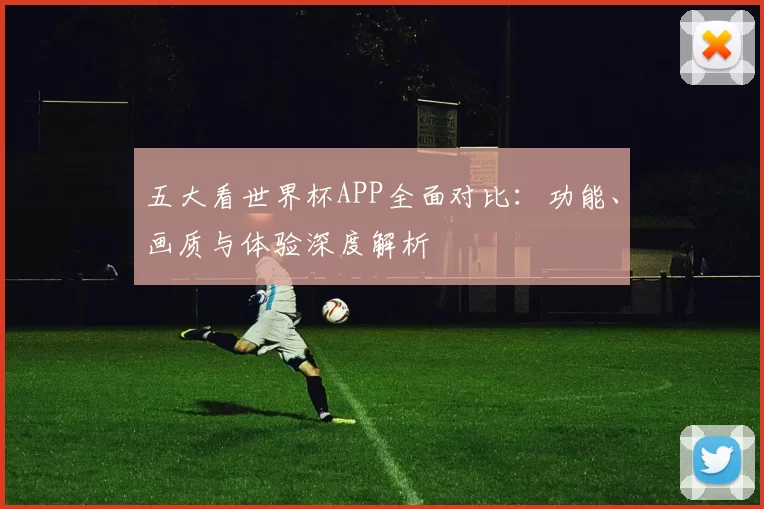 五大看世界杯APP全面对比:功能、画质与体验深度解析