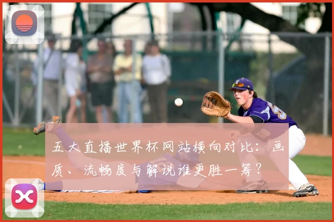 五大直播世界杯网站横向对比:画质、流畅度与解说谁更胜一筹?