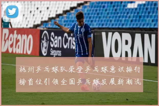 杭州乒乓球队荣登乒乓球意识排行榜首位引领全国乒乓球发展新潮流