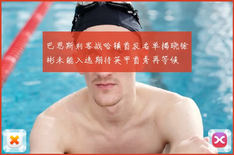 巴恩斯利客战哈镇首发名单揭晓徐彬未能入选期待英甲首秀再等候