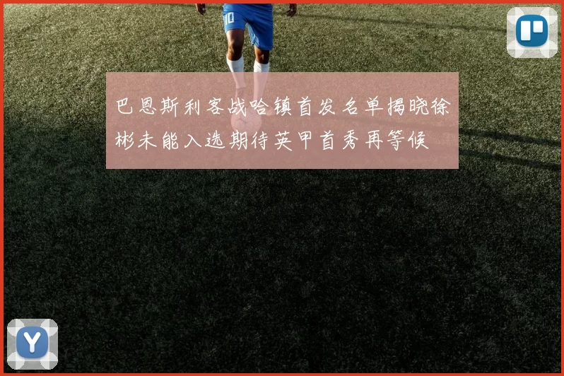 巴恩斯利客战哈镇首发名单揭晓徐彬未能入选期待英甲首秀再等候