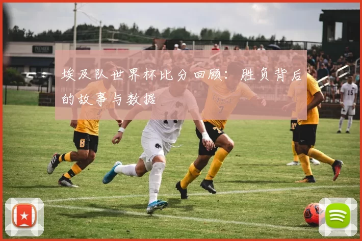 埃及队世界杯比分回顾:胜负背后的故事与数据