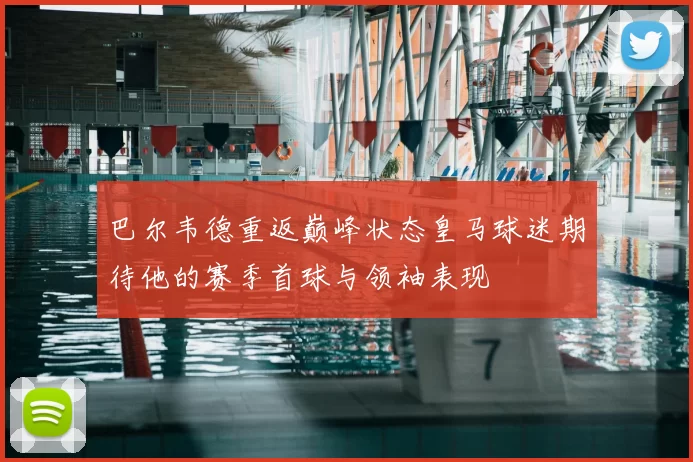 巴尔韦德重返巅峰状态皇马球迷期待他的赛季首球与领袖表现