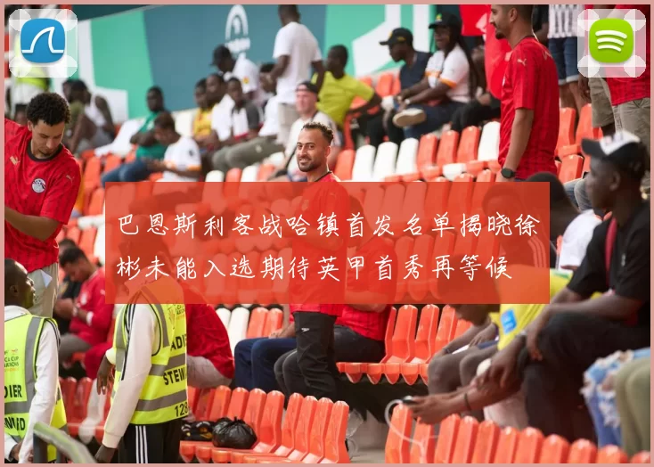 巴恩斯利客战哈镇首发名单揭晓徐彬未能入选期待英甲首秀再等候