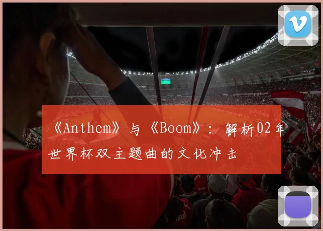 《Anthem》与《Boom》:解析02年世界杯双主题曲的文化冲击