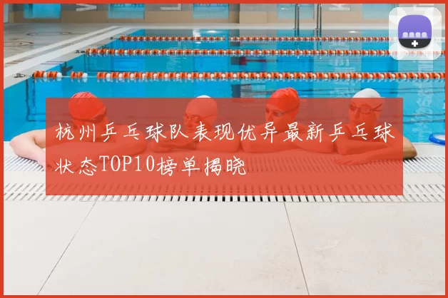 杭州乒乓球队表现优异最新乒乓球状态TOP10榜单揭晓