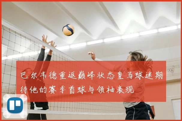巴尔韦德重返巅峰状态皇马球迷期待他的赛季首球与领袖表现