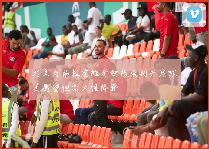 尤文与弗拉霍维奇续约谈判开启球员愿留但需大幅降薪