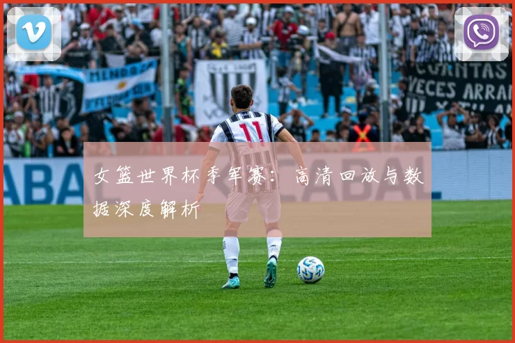 女篮世界杯季军赛：高清回放与数据深度解析