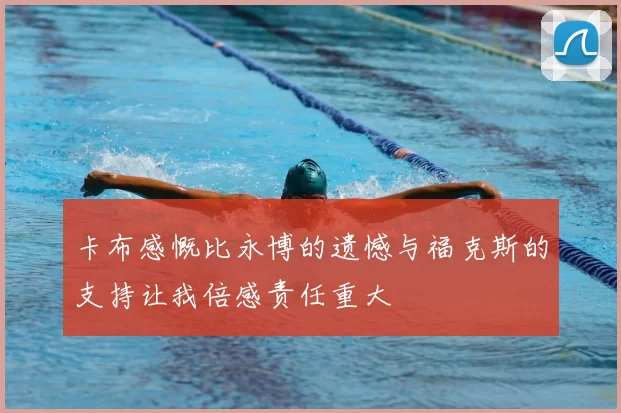 卡布感慨比永博的遗憾与福克斯的支持让我倍感责任重大