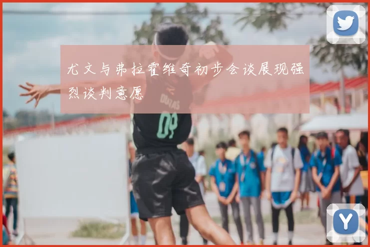尤文与弗拉霍维奇初步会谈展现强烈谈判意愿