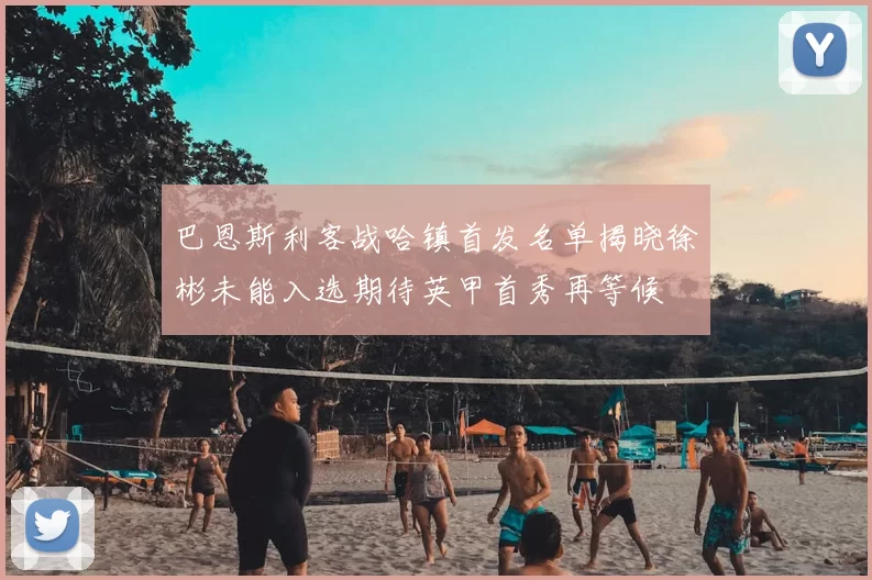 巴恩斯利客战哈镇首发名单揭晓徐彬未能入选期待英甲首秀再等候