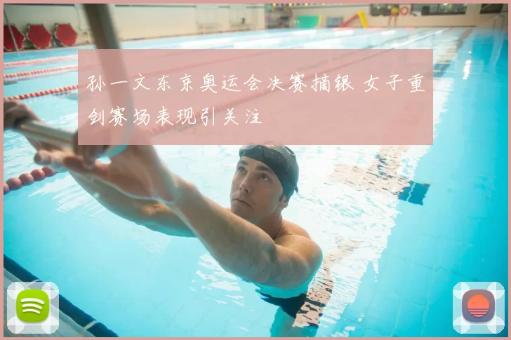 孙一文东京奥运会决赛摘银 女子重剑赛场表现引关注