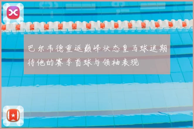 巴尔韦德重返巅峰状态皇马球迷期待他的赛季首球与领袖表现