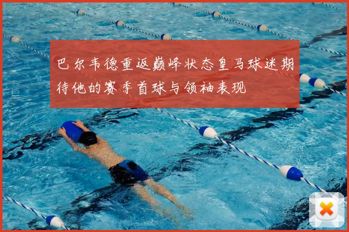 巴尔韦德重返巅峰状态皇马球迷期待他的赛季首球与领袖表现