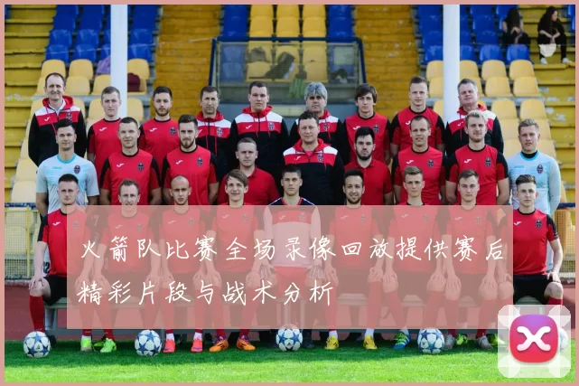 火箭队比赛全场录像回放提供赛后精彩片段与战术分析