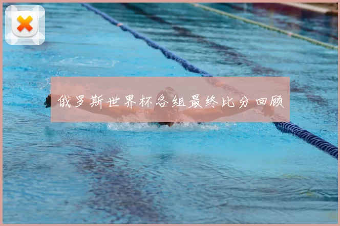 俄罗斯世界杯各组最终比分回顾