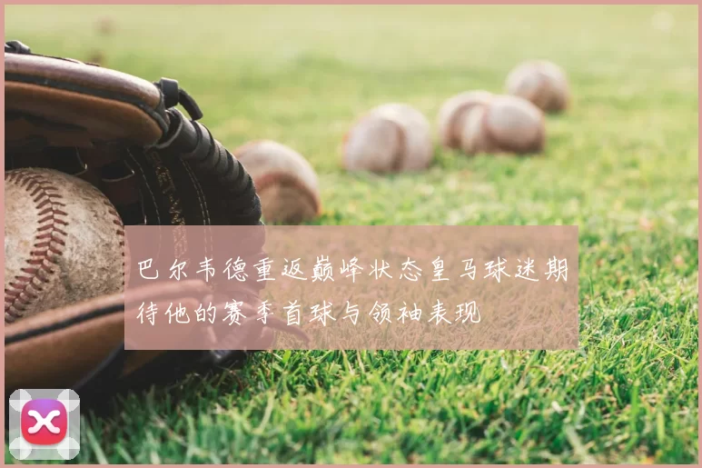 巴尔韦德重返巅峰状态皇马球迷期待他的赛季首球与领袖表现