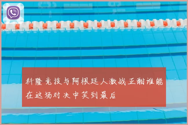 科隆竞技与阿根廷人激战正酣谁能在这场对决中笑到最后