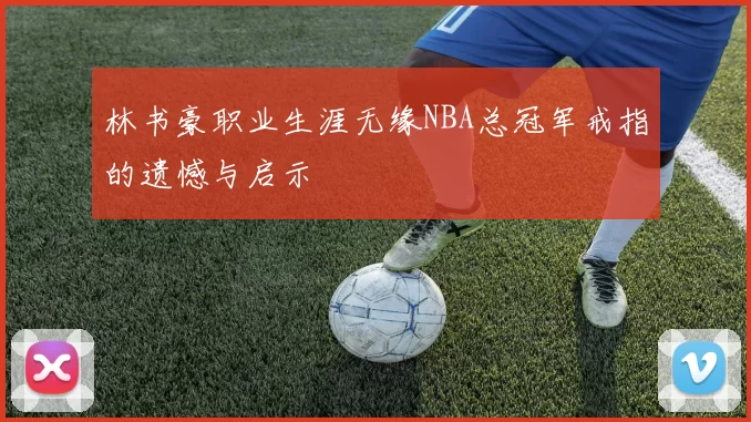 林书豪职业生涯无缘NBA总冠军戒指的遗憾与启示